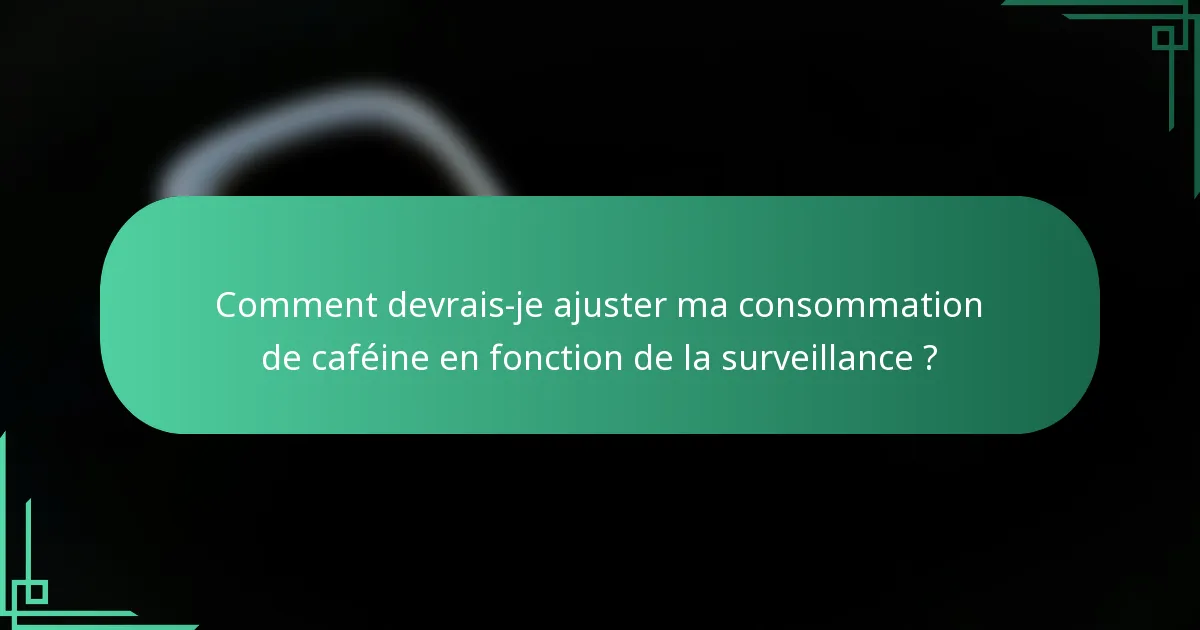 Comment devrais-je ajuster ma consommation de caféine en fonction de la surveillance ?