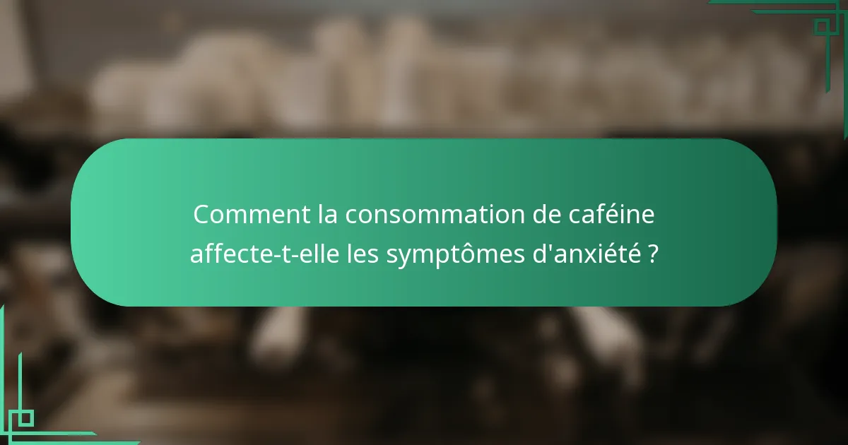 Comment la consommation de caféine affecte-t-elle les symptômes d'anxiété ?