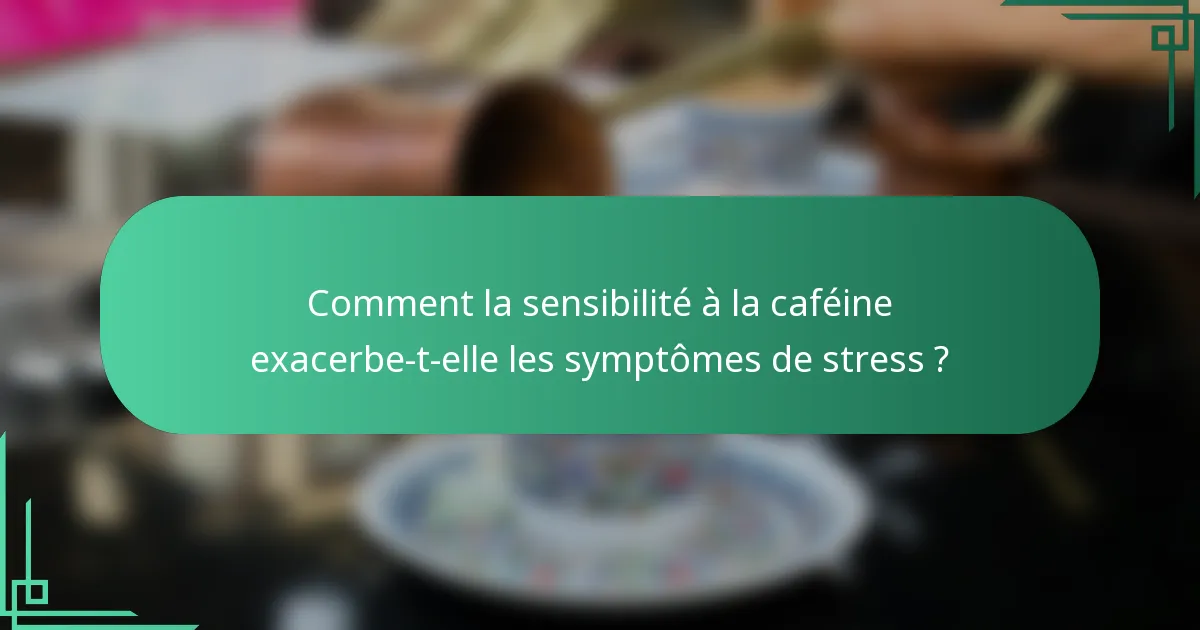 Comment la sensibilité à la caféine exacerbe-t-elle les symptômes de stress ?