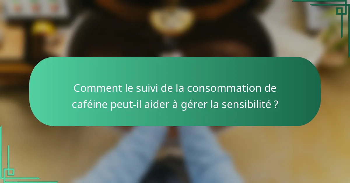 Comment le suivi de la consommation de caféine peut-il aider à gérer la sensibilité ?