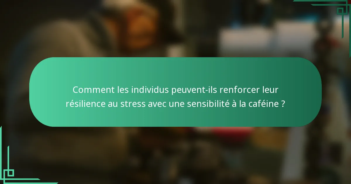 Comment les individus peuvent-ils renforcer leur résilience au stress avec une sensibilité à la caféine ?