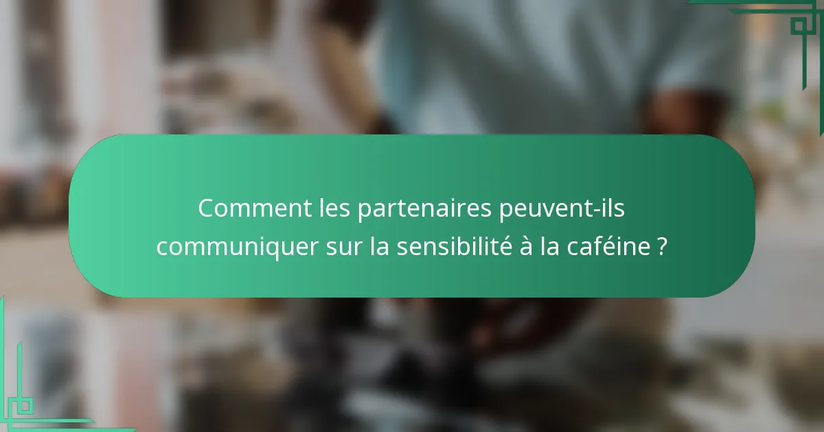 Comment les partenaires peuvent-ils communiquer sur la sensibilité à la caféine ?