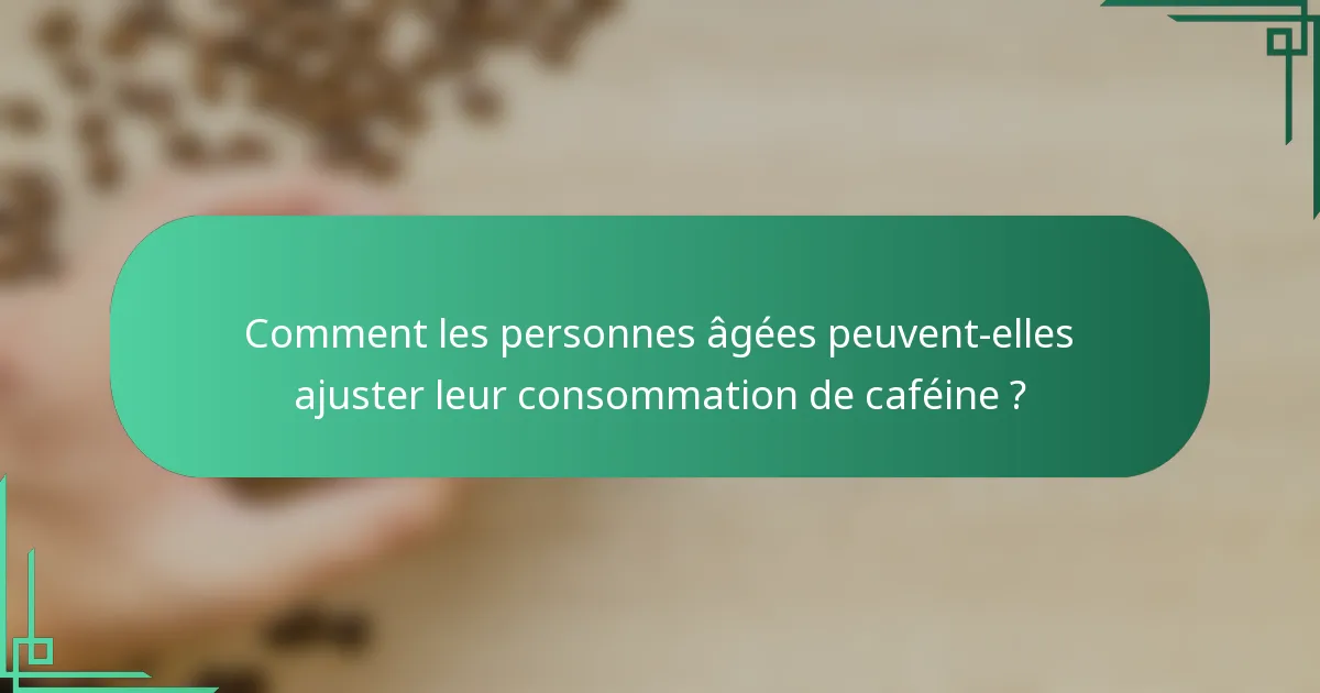 Comment les personnes âgées peuvent-elles ajuster leur consommation de caféine ?
