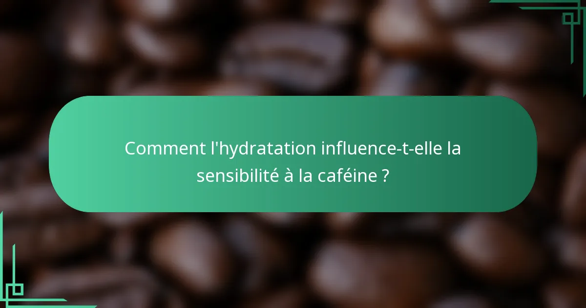 Comment l'hydratation influence-t-elle la sensibilité à la caféine ?