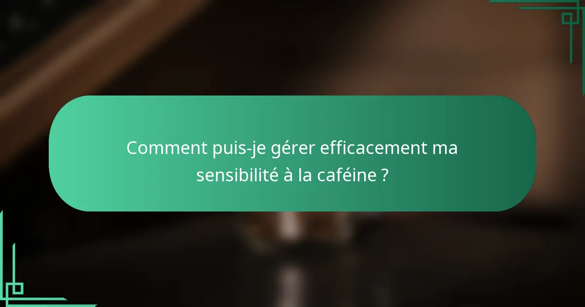 Comment puis-je gérer efficacement ma sensibilité à la caféine ?