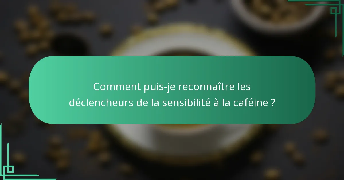 Comment puis-je reconnaître les déclencheurs de la sensibilité à la caféine ?