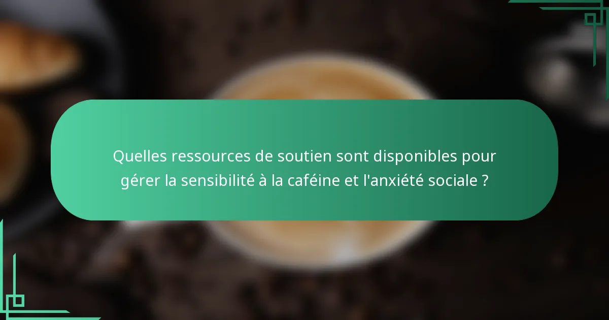Quelles ressources de soutien sont disponibles pour gérer la sensibilité à la caféine et l'anxiété sociale ?