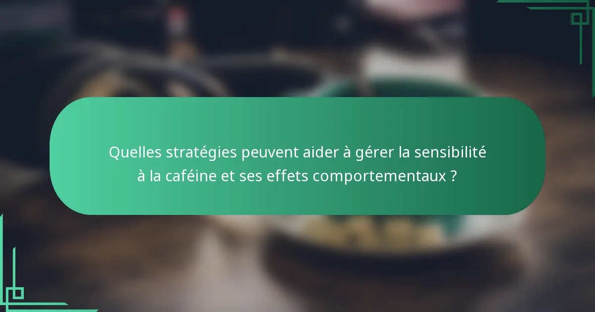 Quelles stratégies peuvent aider à gérer la sensibilité à la caféine et ses effets comportementaux ?