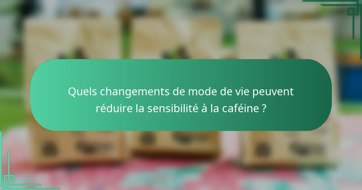 Quels changements de mode de vie peuvent réduire la sensibilité à la caféine ?