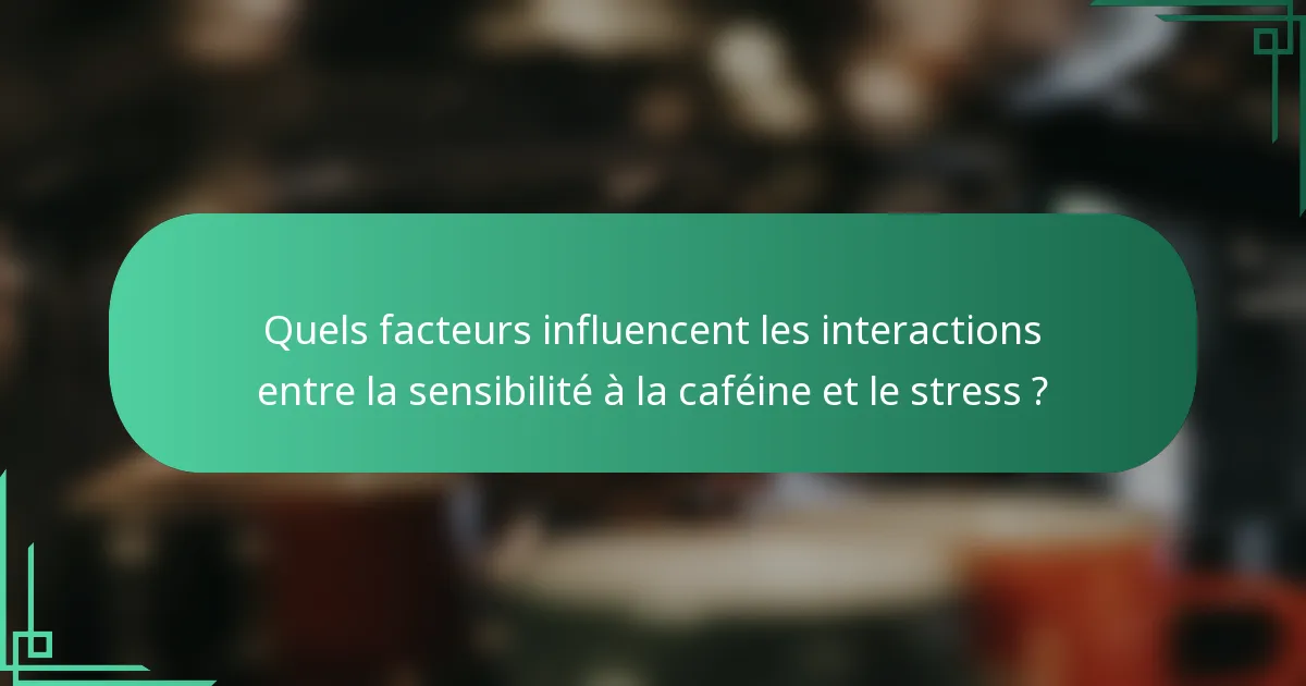 Quels facteurs influencent les interactions entre la sensibilité à la caféine et le stress ?