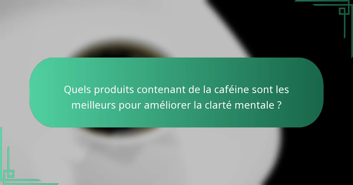 Quels produits contenant de la caféine sont les meilleurs pour améliorer la clarté mentale ?